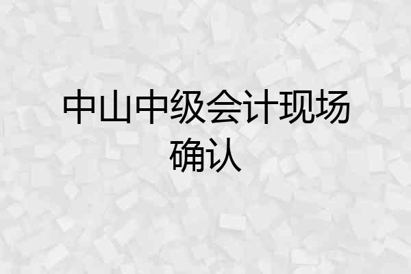 中山中级会计现场确认