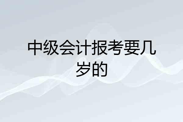 中级会计报考要几岁的