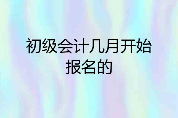 初级会计几月开始报名的