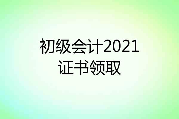 初级会计2021证书领取