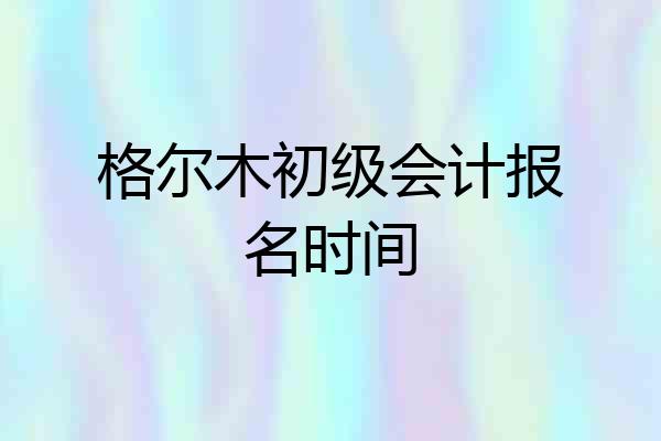 格尔木初级会计报名时间