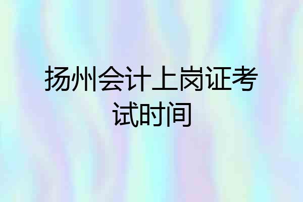 扬州会计上岗证考试时间