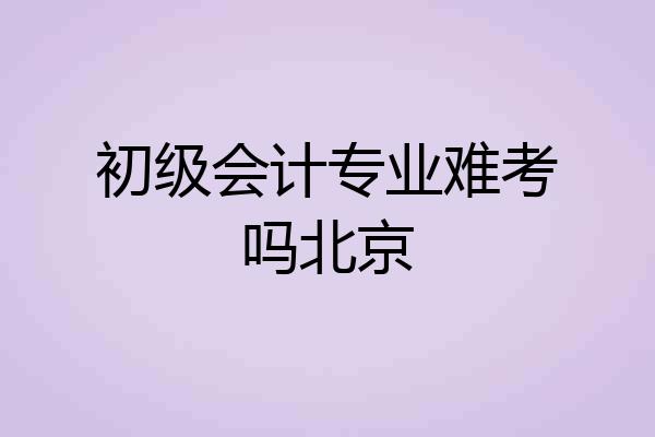 初级会计专业难考吗北京