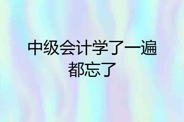 中级会计学了一遍都忘了