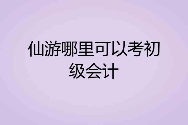 仙游哪里可以考初级会计