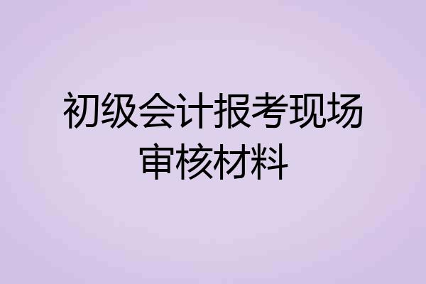 初级会计报考现场审核材料
