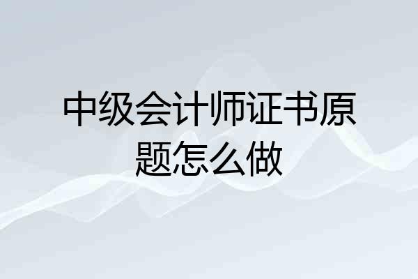 中级会计师证书原题怎么做