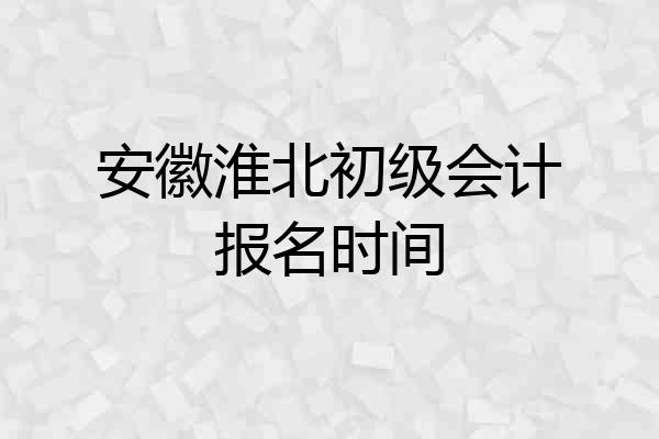 安徽淮北初级会计报名时间