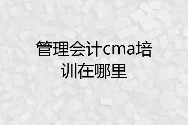 管理会计cma培训在哪里