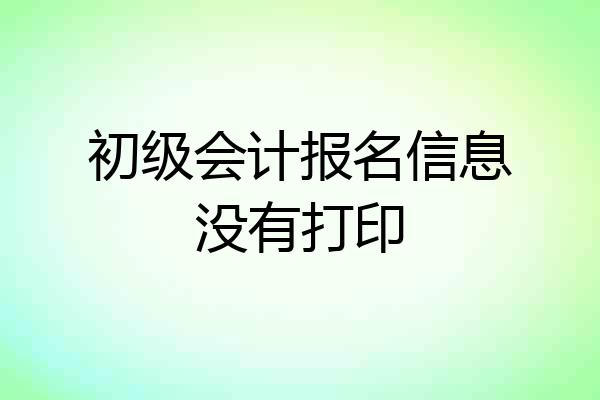 初级会计报名信息没有打印