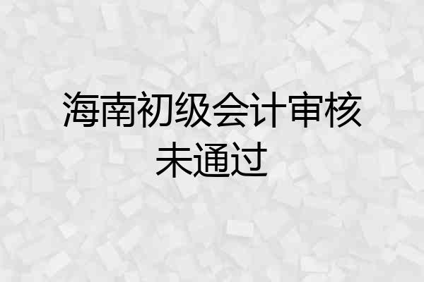 海南初级会计审核未通过