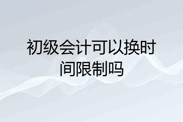 初级会计可以换时间限制吗