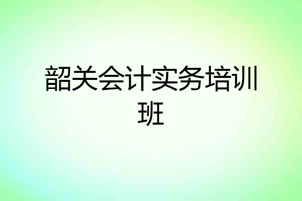 韶关会计实务培训班