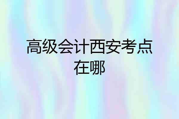 高级会计西安考点在哪