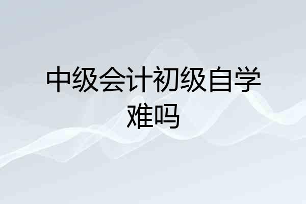 中级会计初级自学难吗