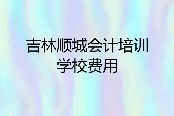 吉林顺城会计培训学校费用