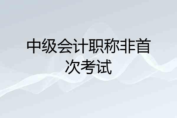 中级会计职称非首次考试