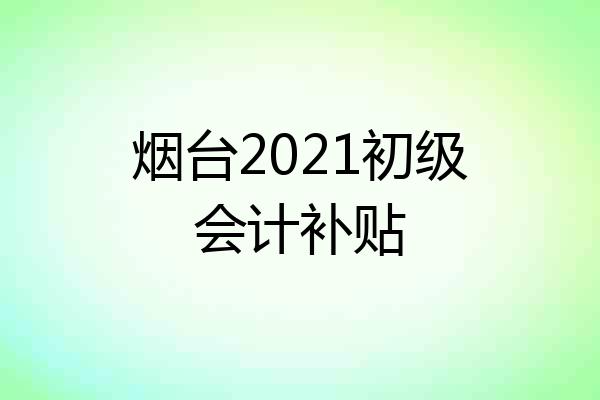 烟台2021初级会计补贴