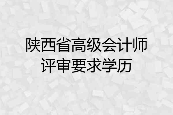 陕西省高级会计师评审要求学历