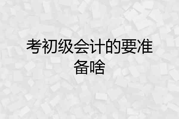 考初级会计的要准备啥