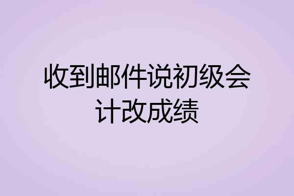 收到邮件说初级会计改成绩