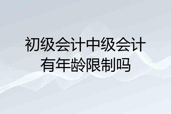 初级会计中级会计有年龄限制吗