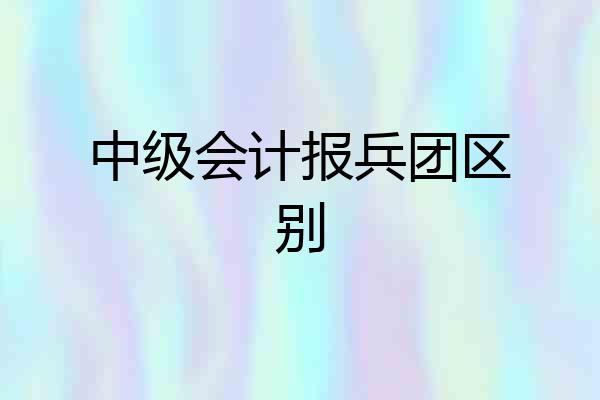 中级会计报兵团区别