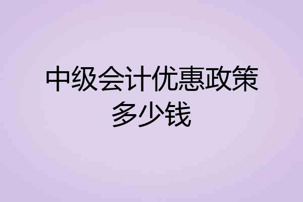 中级会计优惠政策多少钱
