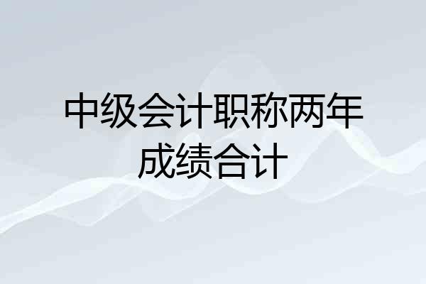 中级会计职称两年成绩合计