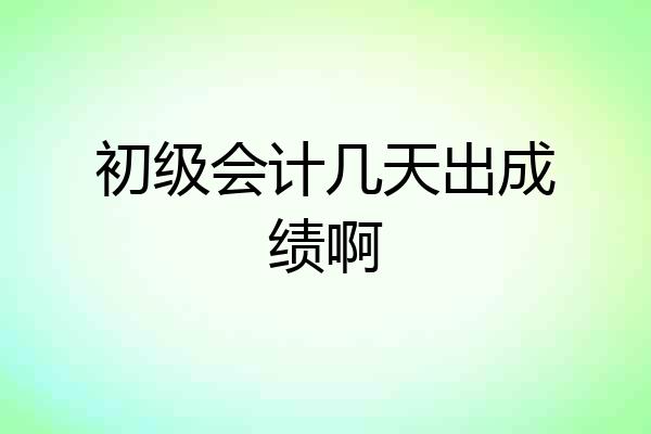 初级会计几天出成绩啊