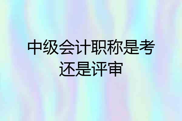 中级会计职称是考还是评审