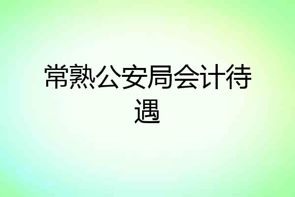常熟公安局会计待遇