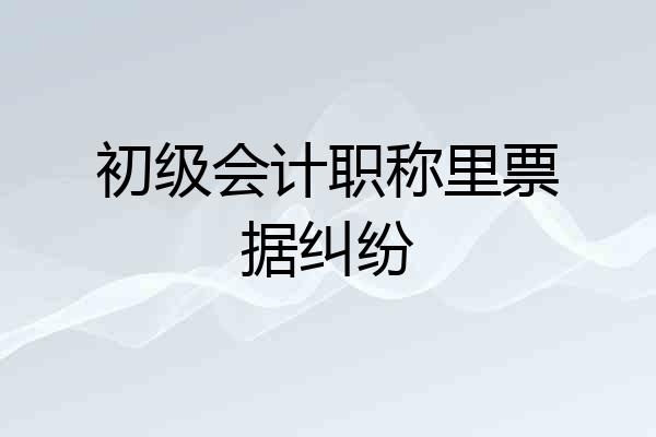 初级会计职称里票据纠纷