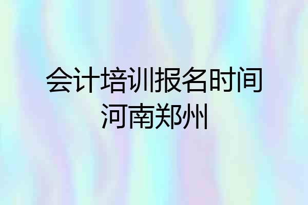 会计培训报名时间河南郑州
