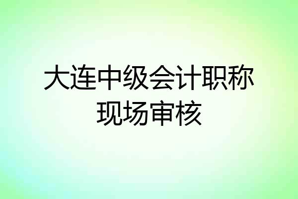 大连中级会计职称现场审核
