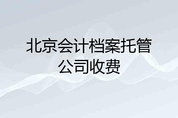 北京会计档案托管公司收费