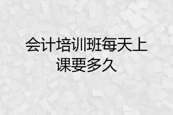 会计培训班每天上课要多久