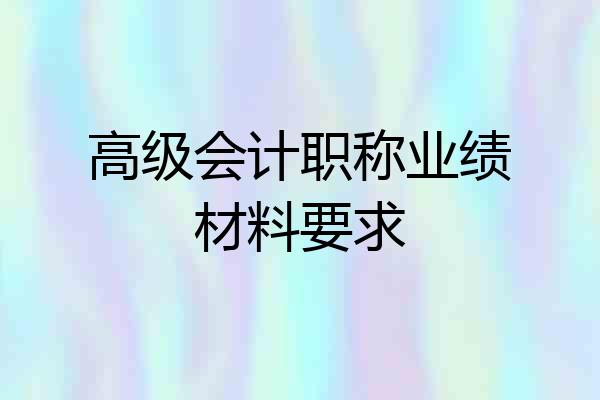 高级会计职称业绩材料要求