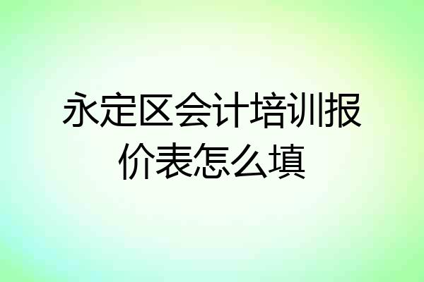 永定区会计培训报价表怎么填