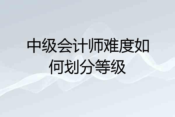 中级会计师难度如何划分等级