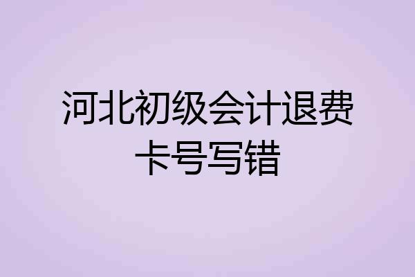 河北初级会计退费卡号写错