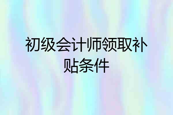初级会计师领取补贴条件