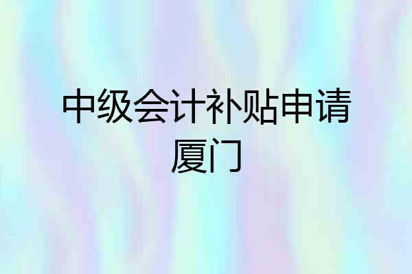 中级会计补贴申请厦门
