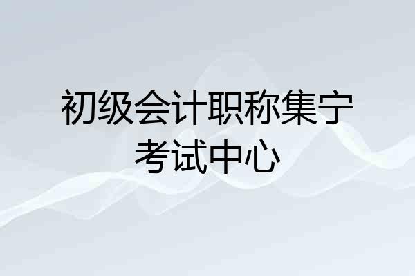 初级会计职称集宁考试中心