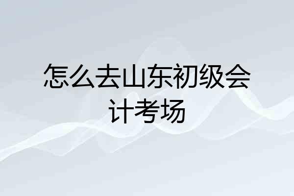怎么去山东初级会计考场