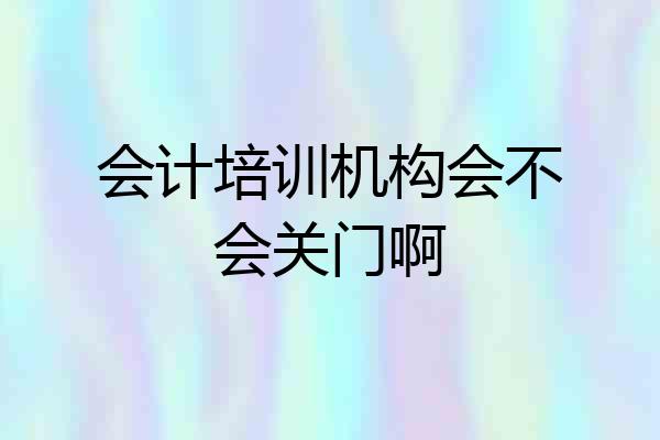 会计培训机构会不会关门啊