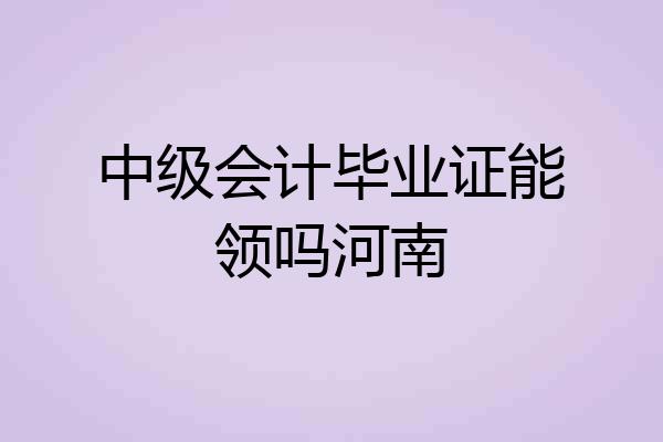 中级会计毕业证能领吗河南