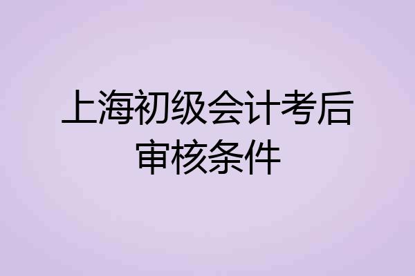 上海初级会计考后审核条件