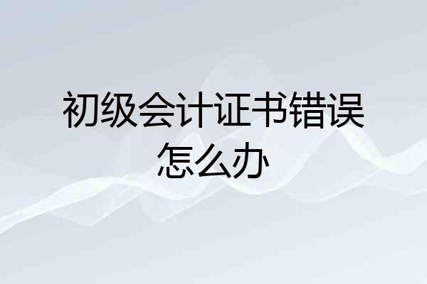 初级会计证书错误怎么办