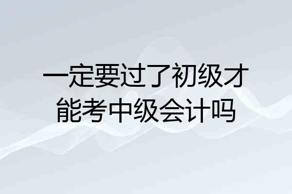 一定要过了初级才能考中级会计吗